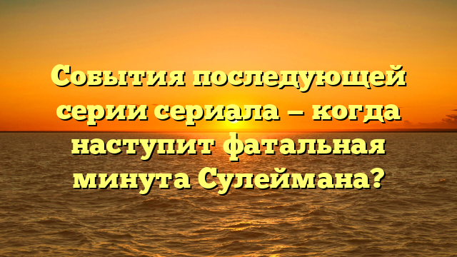 Смерть Сулеймана: в какой серии произойдет трагическое событие