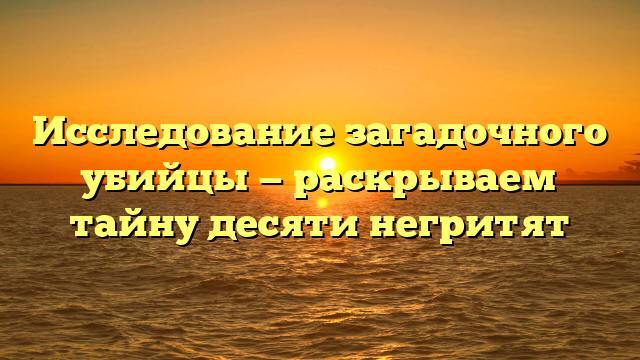Секретные подробности о мифическом убийце из романа Десять негритят Агаты Кристи