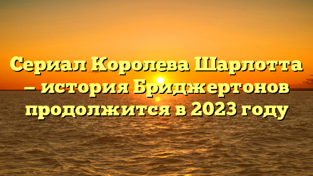 Каким будет судьбоносный поворот событий в следующем сезоне сериала Королева Шарлотта: История Бриджертонов 2023?