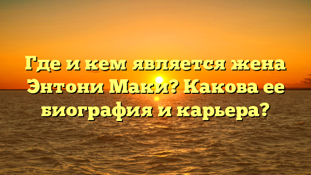 Кто такая жена Энтони Маки? Биография и семейная жизнь знаменитого актёра