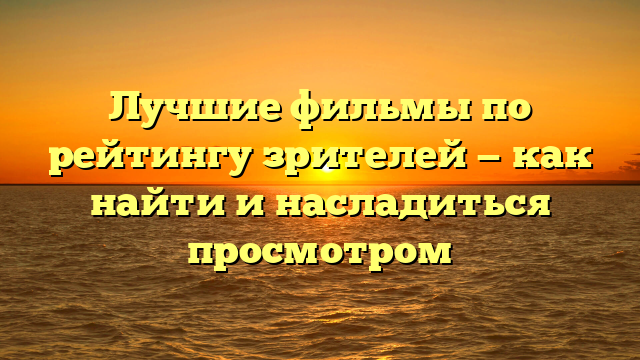 Где смотреть лучшие фильмы по рейтингу зрителей онлайн?