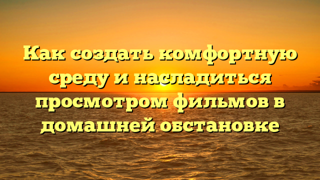 Лучшие фильмы для просмотра дома: варианты для вечера