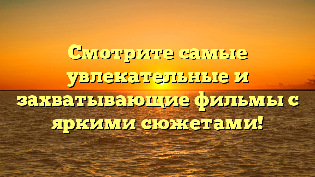 Самые захватывающие фильмы с интересным сюжетом