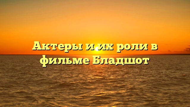 Бладшот фильм актеры и роли