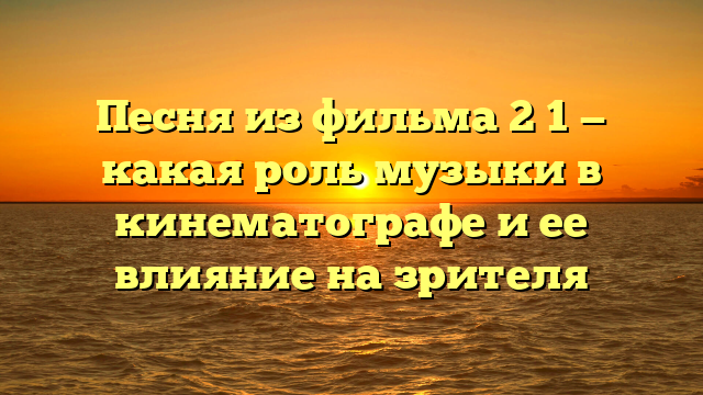 Песня из фильма 21: что за мелодия и какие эмоции она вызывает