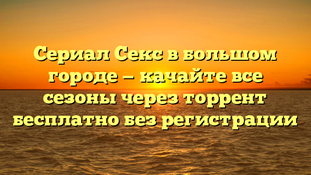 Сериал Секс в большом городе скачать через торрент - все сезоны бесплатно
