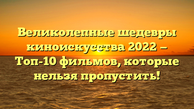 Лучшие фильмы 2022 года: обзор и рейтинг